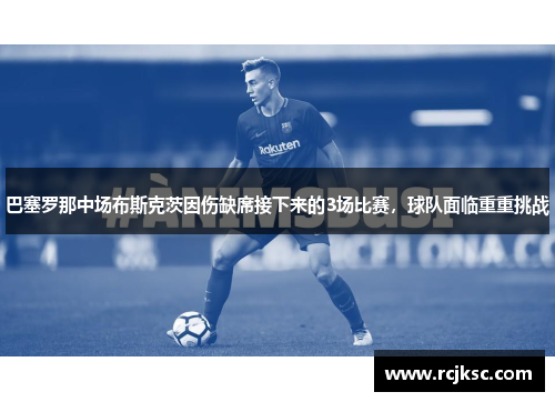 巴塞罗那中场布斯克茨因伤缺席接下来的3场比赛，球队面临重重挑战