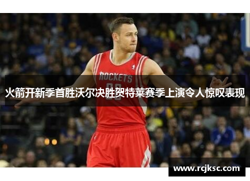 火箭开新季首胜沃尔决胜贺特莱赛季上演令人惊叹表现