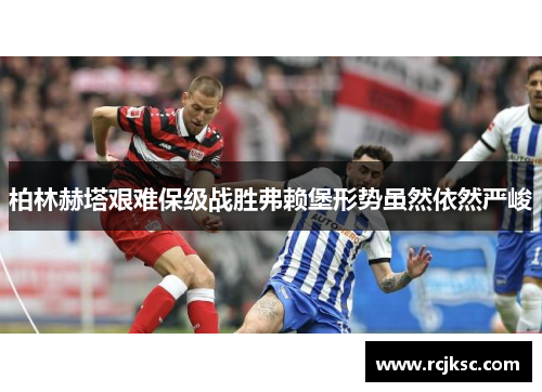 柏林赫塔艰难保级战胜弗赖堡形势虽然依然严峻