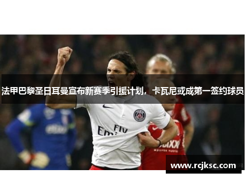 法甲巴黎圣日耳曼宣布新赛季引援计划，卡瓦尼或成第一签约球员