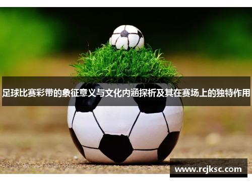 足球比赛彩带的象征意义与文化内涵探析及其在赛场上的独特作用