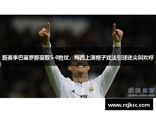 新赛季巴塞罗那豪取5-0胜仗，梅西上演帽子戏法引球迷尖叫欢呼