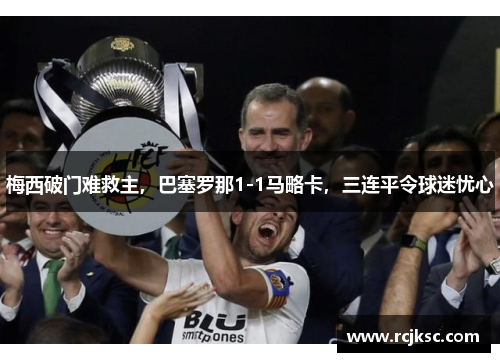 梅西破门难救主，巴塞罗那1-1马略卡，三连平令球迷忧心