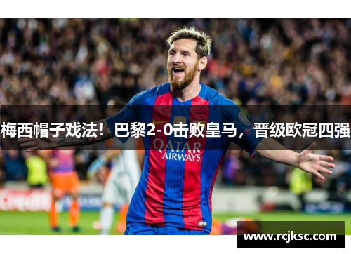 梅西帽子戏法！巴黎2-0击败皇马，晋级欧冠四强