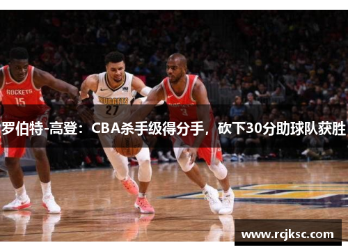 罗伯特-高登：CBA杀手级得分手，砍下30分助球队获胜
