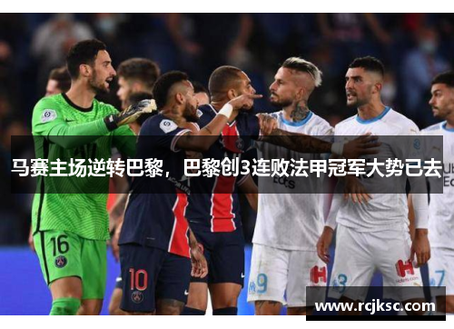 马赛主场逆转巴黎，巴黎创3连败法甲冠军大势已去