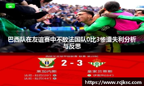 巴西队在友谊赛中不敌法国队0比3惨遭失利分析与反思