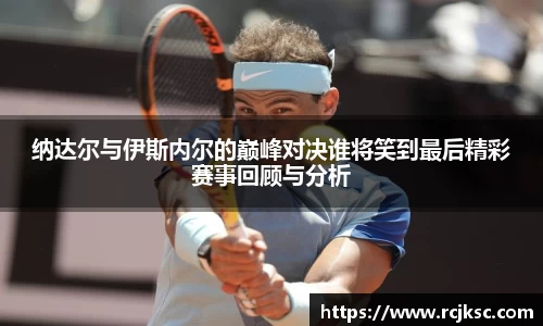纳达尔与伊斯内尔的巅峰对决谁将笑到最后精彩赛事回顾与分析