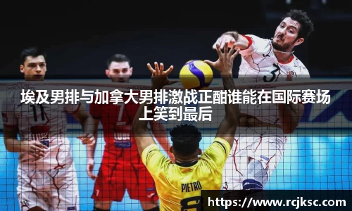埃及男排与加拿大男排激战正酣谁能在国际赛场上笑到最后