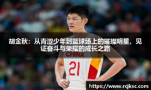 胡金秋：从青涩少年到篮球场上的璀璨明星，见证奋斗与荣耀的成长之路