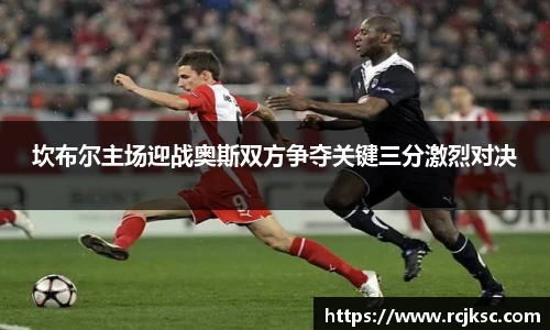 坎布尔主场迎战奥斯双方争夺关键三分激烈对决