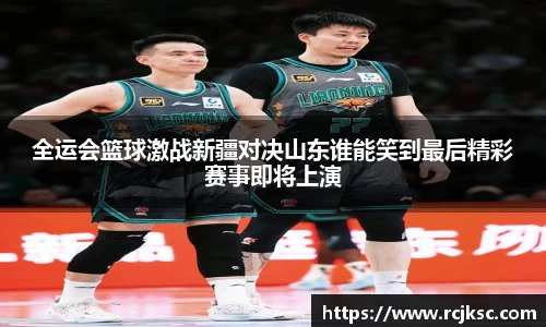 全运会篮球激战新疆对决山东谁能笑到最后精彩赛事即将上演