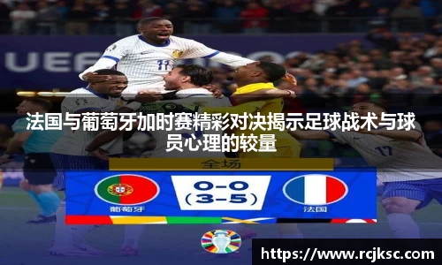 法国与葡萄牙加时赛精彩对决揭示足球战术与球员心理的较量