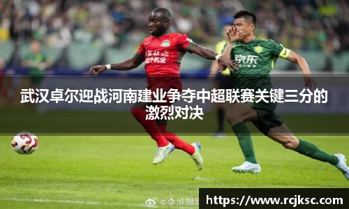 武汉卓尔迎战河南建业争夺中超联赛关键三分的激烈对决