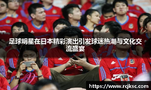足球明星在日本精彩演出引发球迷热潮与文化交流盛宴